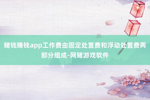赌钱赚钱app工作费由固定处置费和浮动处置费两部分组成-网赌游戏软件
