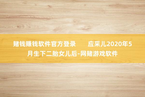 赌钱赚钱软件官方登录       应采儿2020年5月生下二胎女儿后-网赌游戏软件