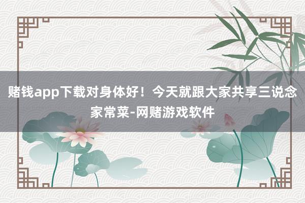 赌钱app下载对身体好！今天就跟大家共享三说念家常菜-网赌游戏软件