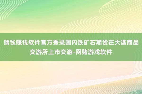 赌钱赚钱软件官方登录国内铁矿石期货在大连商品交游所上市交游-网赌游戏软件