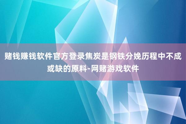 赌钱赚钱软件官方登录焦炭是钢铁分娩历程中不成或缺的原料-网赌游戏软件