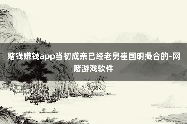 赌钱赚钱app当初成亲已经老舅崔国明撮合的-网赌游戏软件