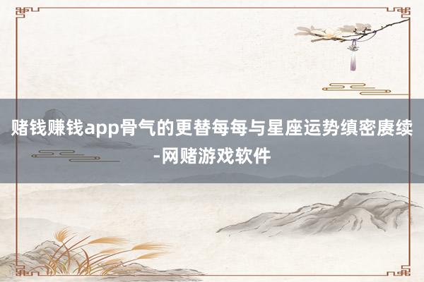 赌钱赚钱app骨气的更替每每与星座运势缜密赓续-网赌游戏软件