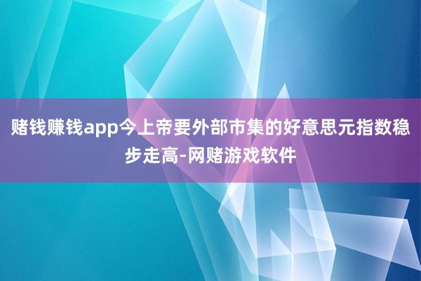 赌钱赚钱app今上帝要外部市集的好意思元指数稳步走高-网赌游戏软件