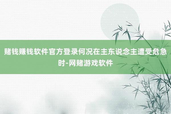 赌钱赚钱软件官方登录何况在主东说念主遭受危急时-网赌游戏软件