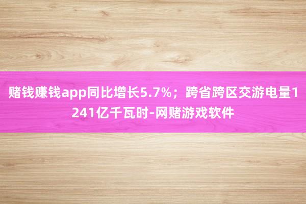 赌钱赚钱app同比增长5.7%；跨省跨区交游电量1241亿千瓦时-网赌游戏软件