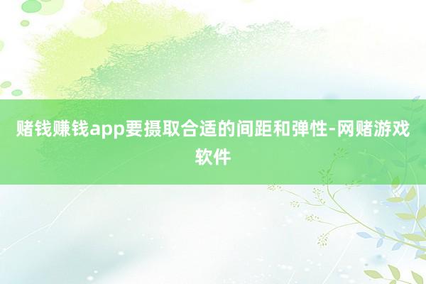 赌钱赚钱app要摄取合适的间距和弹性-网赌游戏软件