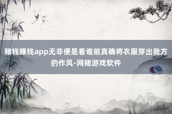 赌钱赚钱app无非便是看谁能真确将衣服穿出我方的作风-网赌游戏软件