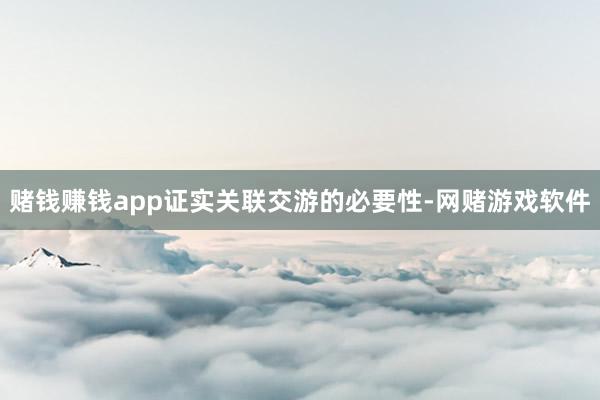 赌钱赚钱app证实关联交游的必要性-网赌游戏软件