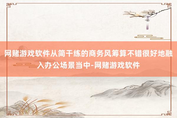 网赌游戏软件从简干练的商务风筹算不错很好地融入办公场景当中-网赌游戏软件