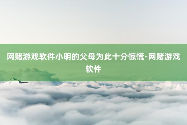 网赌游戏软件小明的父母为此十分惊慌-网赌游戏软件