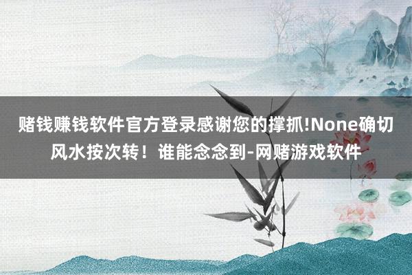 赌钱赚钱软件官方登录感谢您的撑抓!None确切风水按次转！谁能念念到-网赌游戏软件
