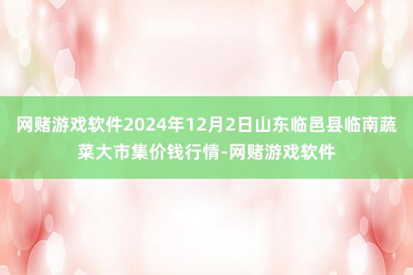 网赌游戏软件2024年12月2日山东临邑县临南蔬菜大市集价钱行情-网赌游戏软件