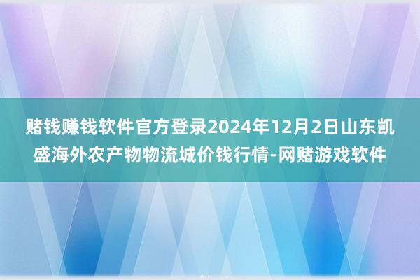 赌钱赚钱软件官方登录2024年12月2日山东凯盛海外农产物物流城价钱行情-网赌游戏软件