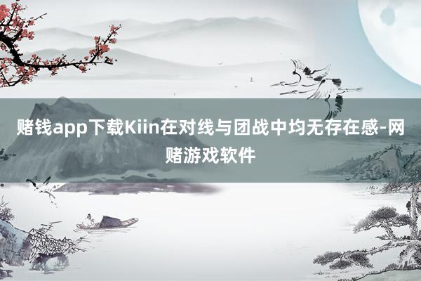 赌钱app下载Kiin在对线与团战中均无存在感-网赌游戏软件