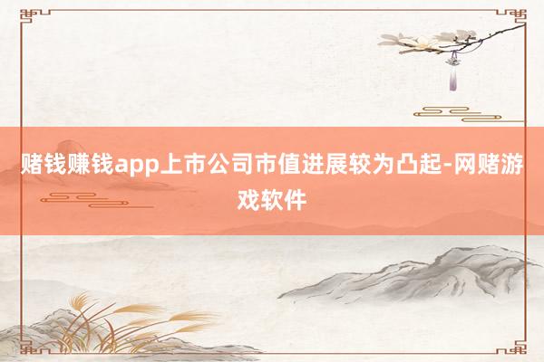 赌钱赚钱app上市公司市值进展较为凸起-网赌游戏软件