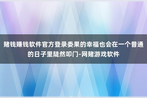 赌钱赚钱软件官方登录委果的幸福也会在一个普通的日子里陡然叩门-网赌游戏软件