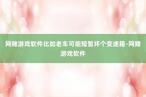 网赌游戏软件比如老车可能短暂坏个变速箱-网赌游戏软件