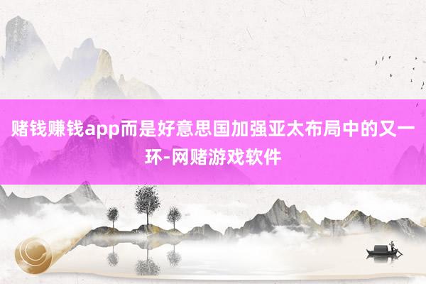 赌钱赚钱app而是好意思国加强亚太布局中的又一环-网赌游戏软件