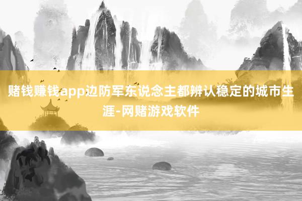 赌钱赚钱app边防军东说念主都辨认稳定的城市生涯-网赌游戏软件