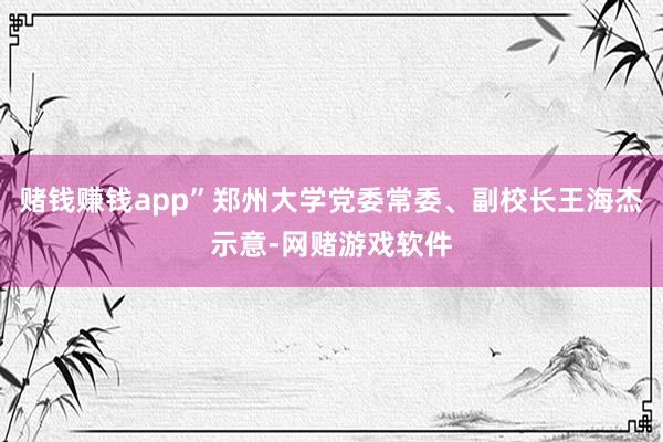 赌钱赚钱app”郑州大学党委常委、副校长王海杰示意-网赌游戏软件