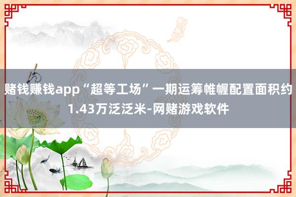 赌钱赚钱app“超等工场”一期运筹帷幄配置面积约1.43万泛泛米-网赌游戏软件