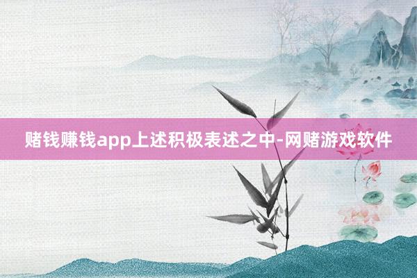 赌钱赚钱app　　上述积极表述之中-网赌游戏软件