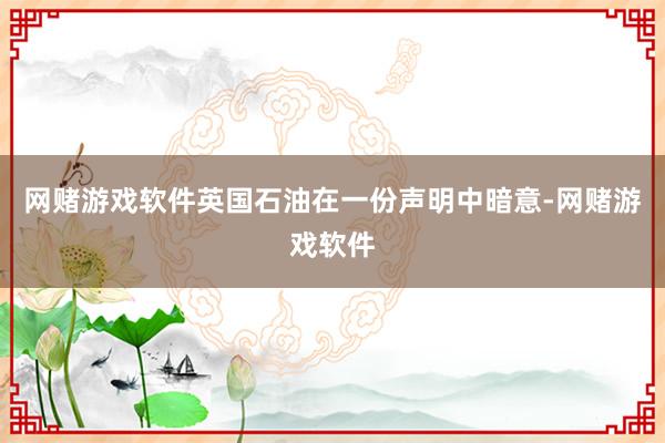 网赌游戏软件英国石油在一份声明中暗意-网赌游戏软件
