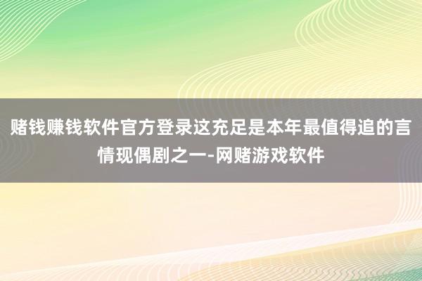赌钱赚钱软件官方登录这充足是本年最值得追的言情现偶剧之一-网赌游戏软件