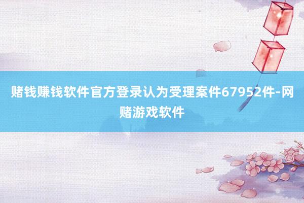 赌钱赚钱软件官方登录认为受理案件67952件-网赌游戏软件