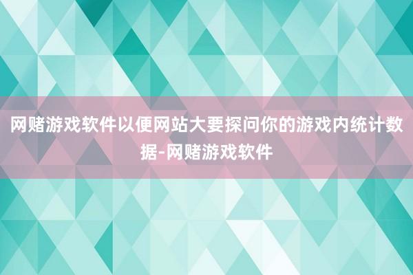 网赌游戏软件以便网站大要探问你的游戏内统计数据-网赌游戏软件