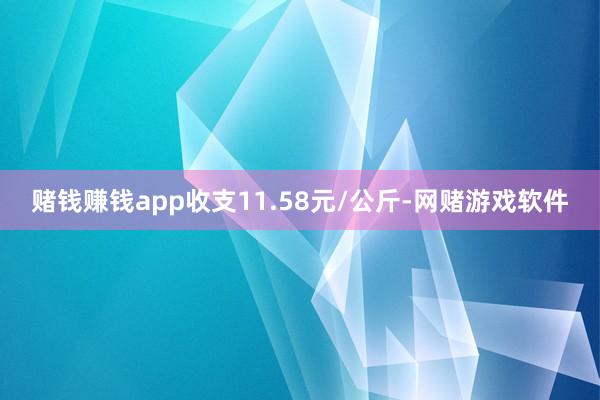 赌钱赚钱app收支11.58元/公斤-网赌游戏软件