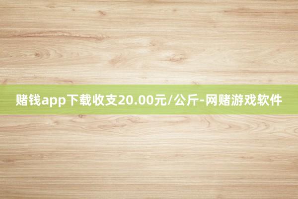 赌钱app下载收支20.00元/公斤-网赌游戏软件