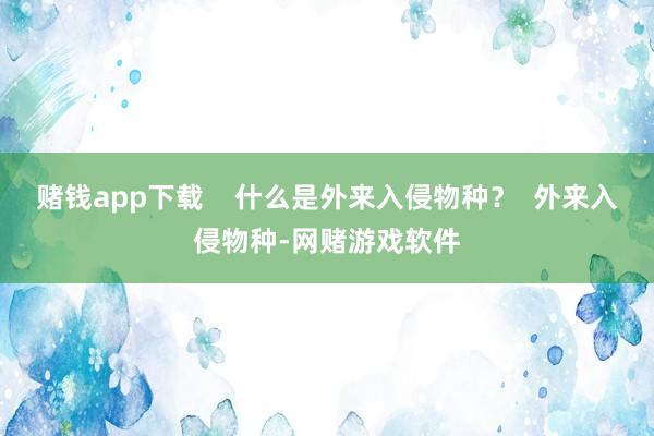 赌钱app下载    什么是外来入侵物种？  外来入侵物种-网赌游戏软件