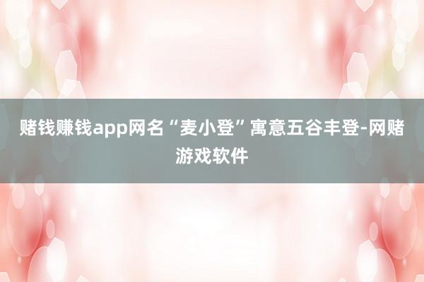 赌钱赚钱app网名“麦小登”寓意五谷丰登-网赌游戏软件