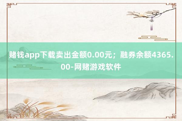 赌钱app下载卖出金额0.00元；融券余额4365.00-网赌游戏软件