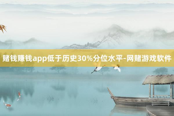 赌钱赚钱app低于历史30%分位水平-网赌游戏软件