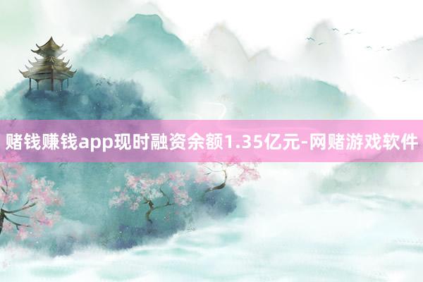赌钱赚钱app现时融资余额1.35亿元-网赌游戏软件