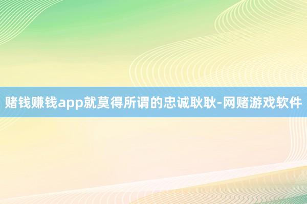 赌钱赚钱app就莫得所谓的忠诚耿耿-网赌游戏软件