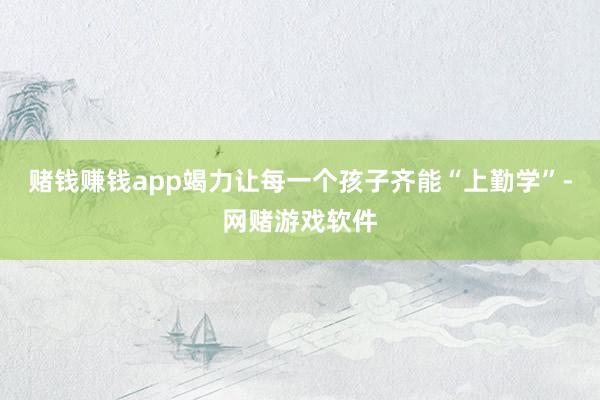 赌钱赚钱app竭力让每一个孩子齐能“上勤学”-网赌游戏软件