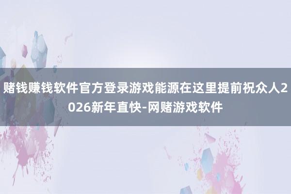 赌钱赚钱软件官方登录游戏能源在这里提前祝众人2026新年直快-网赌游戏软件