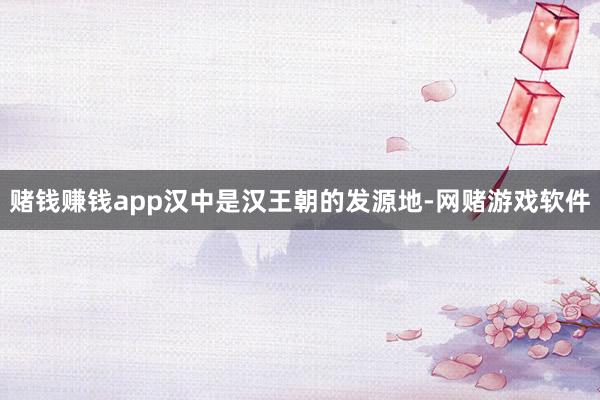赌钱赚钱app汉中是汉王朝的发源地-网赌游戏软件