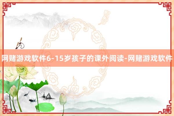 网赌游戏软件6-15岁孩子的课外阅读-网赌游戏软件