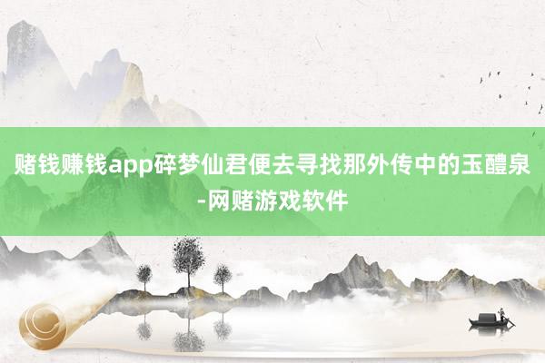 赌钱赚钱app碎梦仙君便去寻找那外传中的玉醴泉-网赌游戏软件