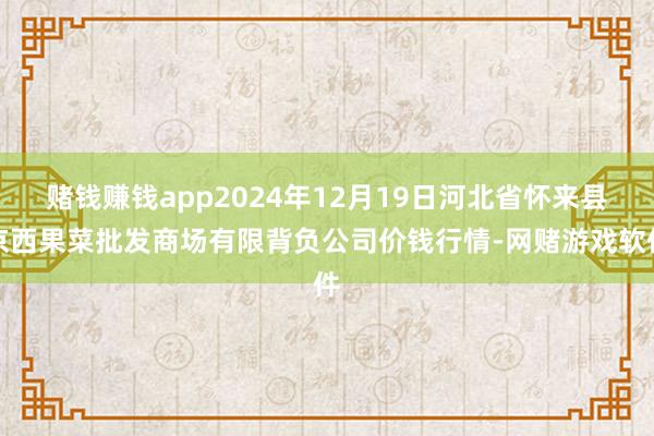 赌钱赚钱app2024年12月19日河北省怀来县京西果菜批发商场有限背负公司价钱行情-网赌游戏软件