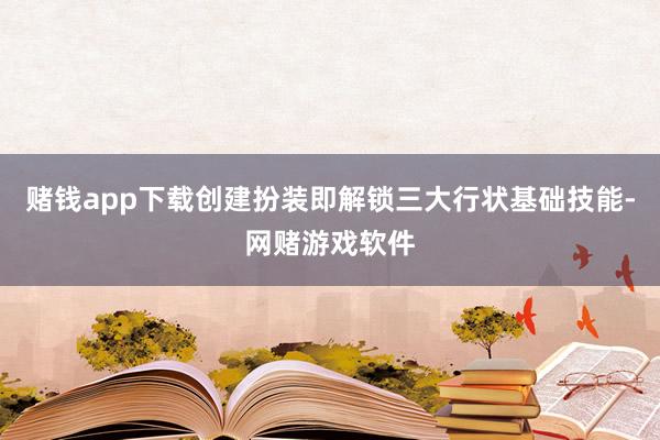 赌钱app下载创建扮装即解锁三大行状基础技能-网赌游戏软件