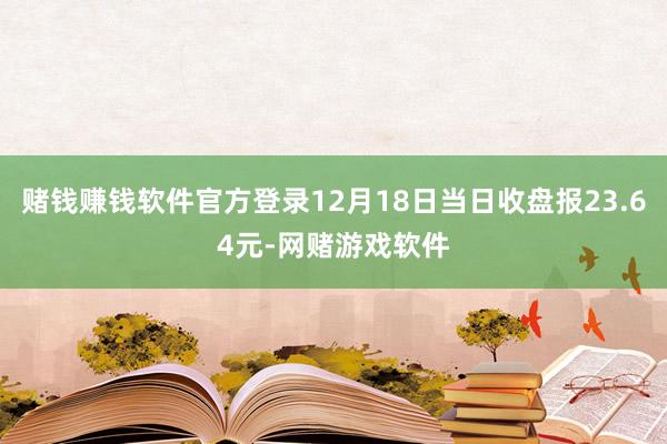 赌钱赚钱软件官方登录12月18日当日收盘报23.64元-网赌游戏软件
