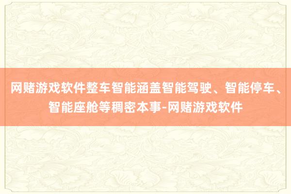 网赌游戏软件整车智能涵盖智能驾驶、智能停车、智能座舱等稠密本事-网赌游戏软件
