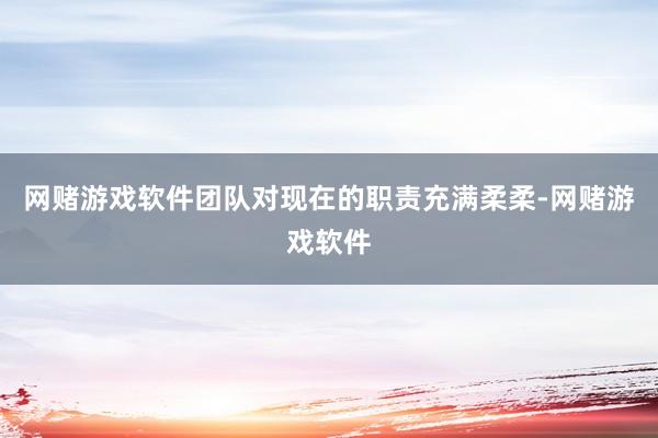网赌游戏软件团队对现在的职责充满柔柔-网赌游戏软件