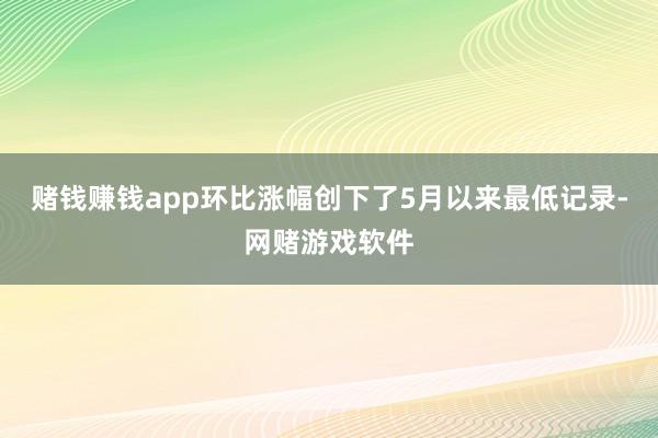 赌钱赚钱app环比涨幅创下了5月以来最低记录-网赌游戏软件